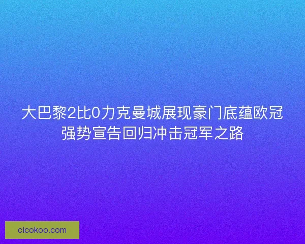 大巴黎2比0力克曼城展现豪门底蕴欧冠强势宣告回归冲击冠军之路
