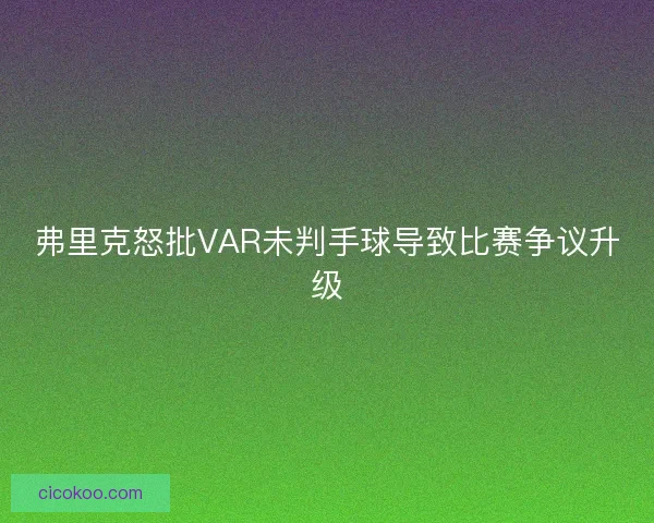 弗里克怒批VAR未判手球导致比赛争议升级
