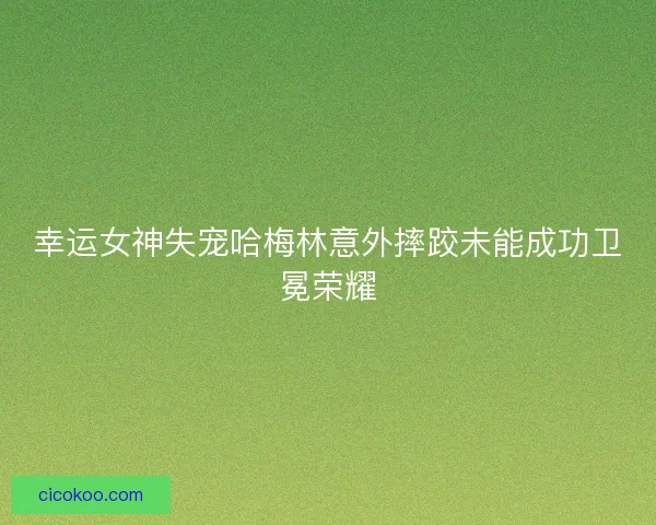 幸运女神失宠哈梅林意外摔跤未能成功卫冕荣耀